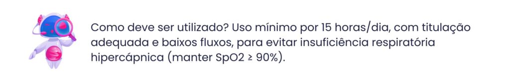 Como deve ser utilizado? Uso mínimo por 15 horas/dia, com titulação adequada e baixos fluxos, para evitar insuficiência respiratória hipercápnica (manter SpO2 ≥ 90%).